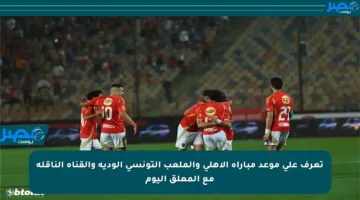 تعرف على موعد مباراة الأهلي والملعب التونسي الودية والقناة الناقلة مع المعلق اليوم
